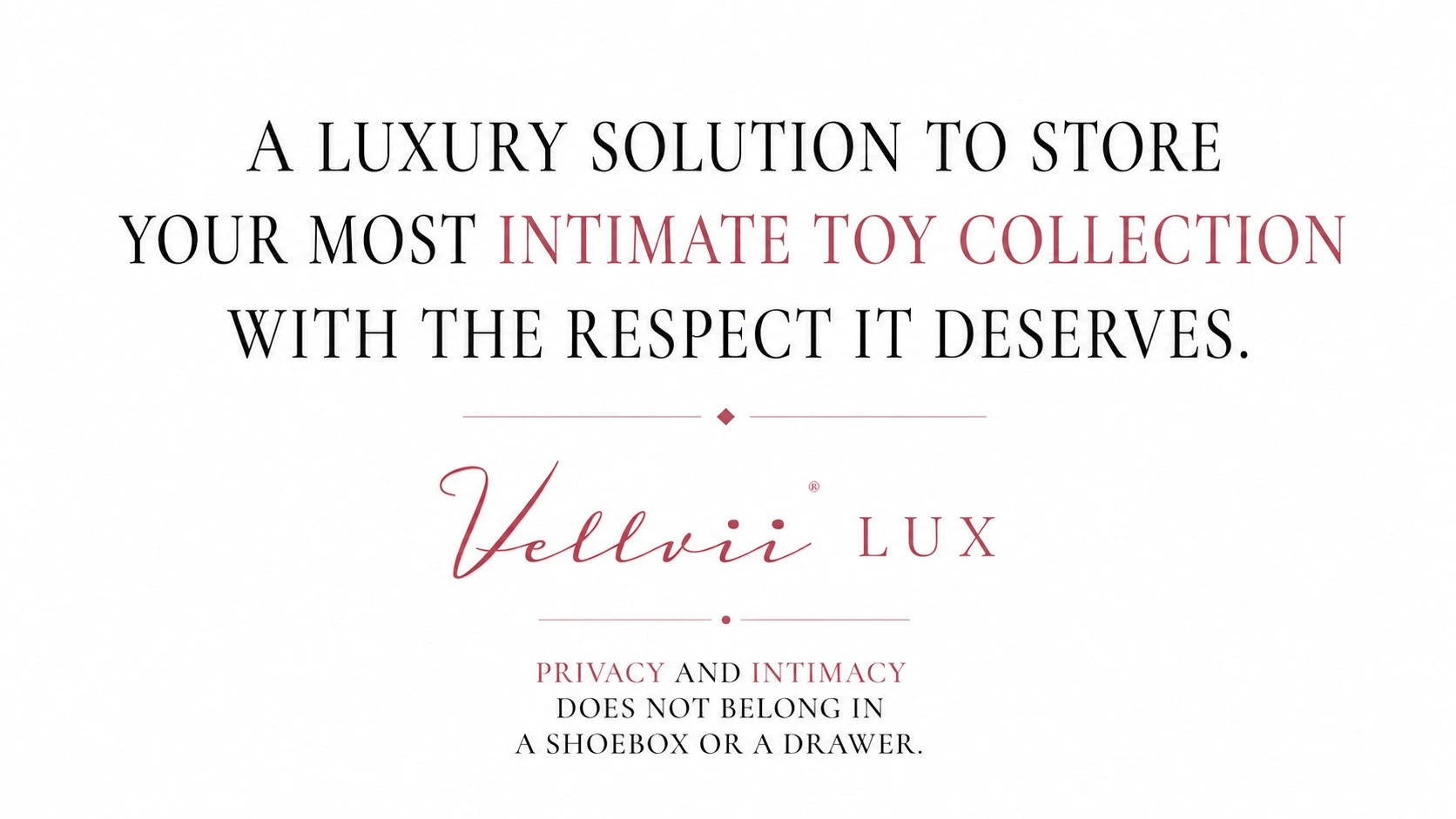A luxury solution to store your most intimate toy collection with the respect it deserves — privacy and intimacy does not belong in a shoebox or a drawer